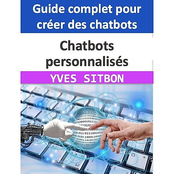 Chatbots personnalisés : Guide complet pour créer des chatbots pour les entreprises et améliorer le service client, Yves Sitbon