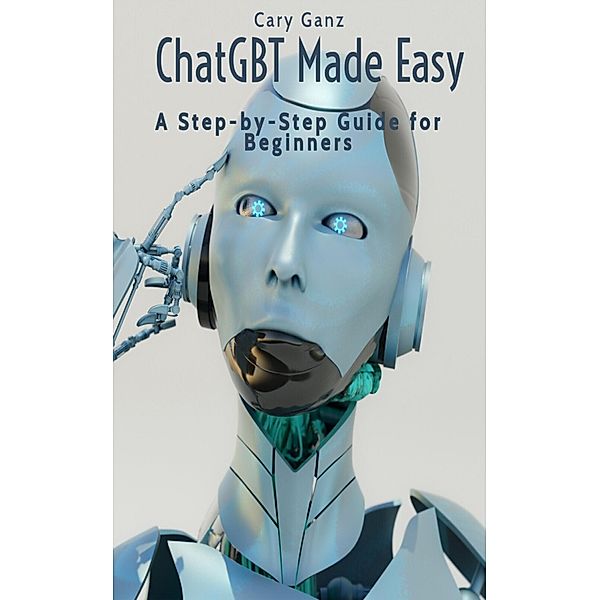 ChatGBT Made Easy: A Step-by-Step Guide for Beginners (ChatGBT and Artificial Intelligence) / ChatGBT and Artificial Intelligence, Cary Ganz