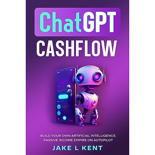 ChatGPT Cashflow Build Your own Artificial Intelligence, Passive Income Empire on Autopilot, Jake L Kent