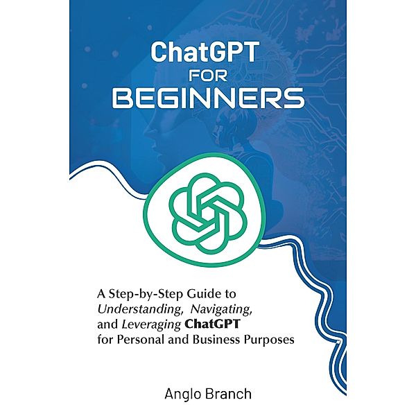 ChatGPT for Beginners: A Step-by-Step Guide to Understanding,  Navigating, and Leveraging  ChatGPT for Personal and Business Purposes, Anglo Branch