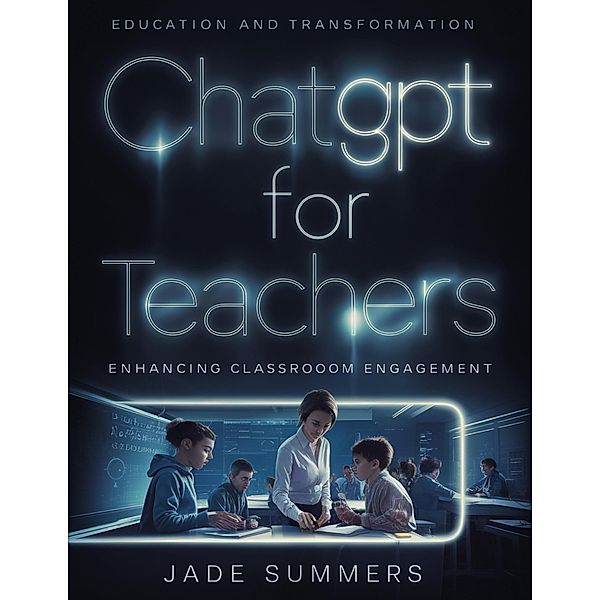 ChatGPT for Teachers: Enhancing Classroom Engagement (ChatGPT for Education, #1) / ChatGPT for Education, Jade Summers
