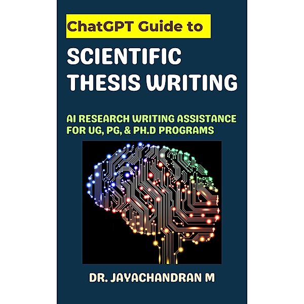 ChatGPT Guide to Scientific Thesis Writing: AI Research writing assistance for UG, PG, & Ph.d programs, Jayachandran M