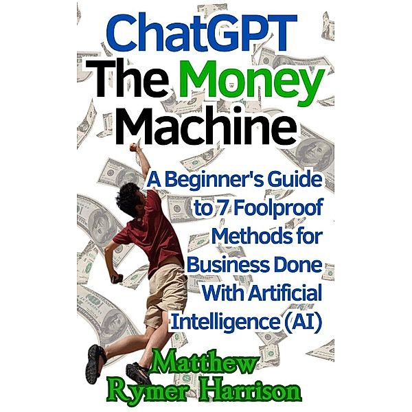 ChatGPT The Money Machine A Beginner's Guide to 7 Foolproof Methods for Business Done With Artificial Intelligence (AI), Matthew Rymer Harrison