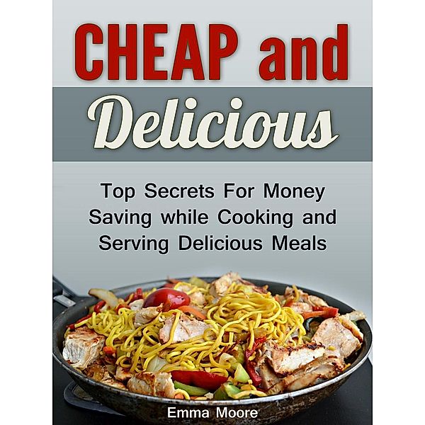 Cheap and Delicious: Top Secrets For Money Saving while Cooking and Serving Delicious Meals, Emma Moore