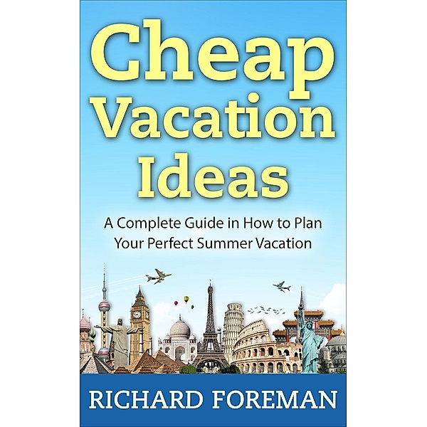 Cheap Vacation Ideas:A Complete Guide in How to Plan Your Perfect Summer Vacation, Richard Foreman
