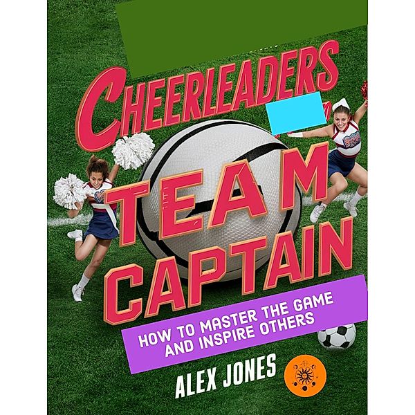 Cheerleaders Team Captain: How to Master the Game and Inspire Others (Sports, #22) / Sports, Alex Jones