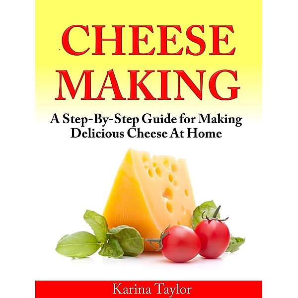 Cheese Making  A Step-By-Step Guide for Making Delicious Cheese At Home, Karina Taylor