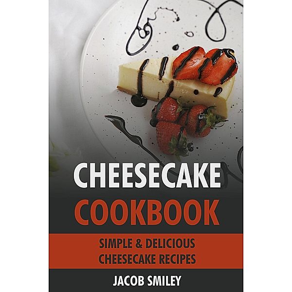 Cheesecake Cookbook: Simple & Delicious Cheesecake Recipes, Jacob Smiley