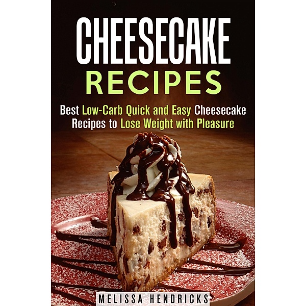Cheesecake Recipes: Best Low-Carb Quick and Easy Cheesecake Recipes to Lose Weight with Pleasure (Low Carb & Quick and Easy Desserts) / Low Carb & Quick and Easy Desserts, Melissa Hendricks