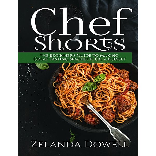Chef Shorts: The Beginner's Guide to Making Great Tasting Spaghetti On a Budget, Zelanda Dowell