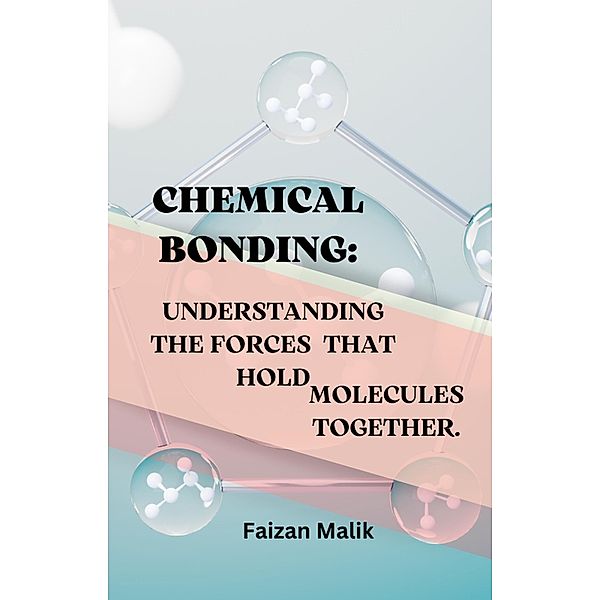 Chemical Bonding:  Understanding  The  Forces that Hold  Molecules Together., Faizan Malik
