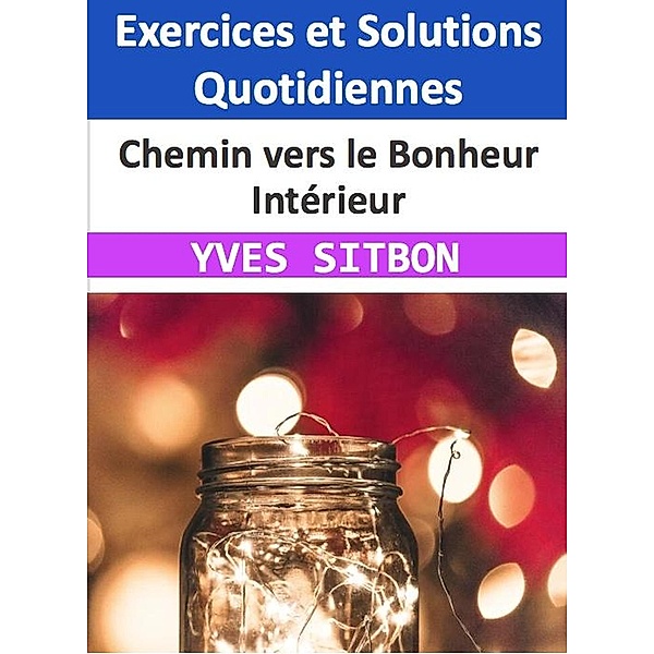 Chemin vers le Bonheur Intérieur : Exercices et Solutions Quotidiennes, Yves Sitbon