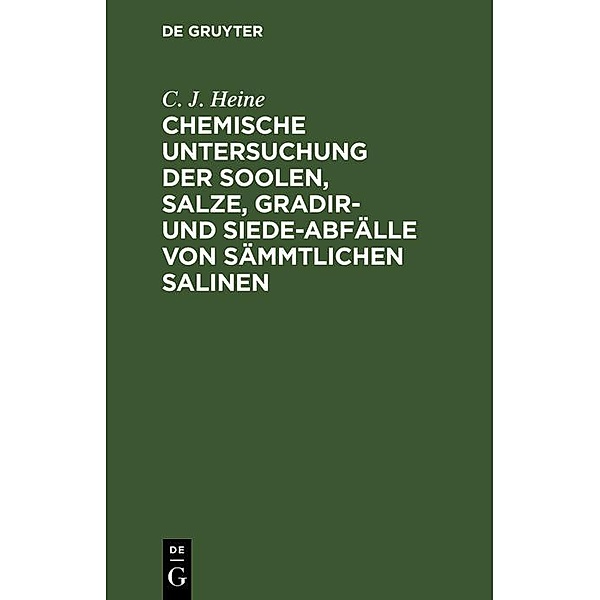 Chemische Untersuchung der Soolen, Salze, Gradir- und Siede-Abfälle von sämmtlichen Salinen, C. J. Heine