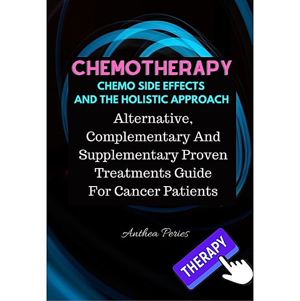 Chemotherapy  Chemo Side Effects  And The Holistic Approach: Alternative, Complementary And Supplementary Proven Treatments Guide For Cancer Patients (Cancer and Chemotherapy) / Cancer and Chemotherapy, Anthea Peries