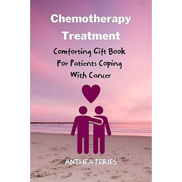 Chemotherapy Treatment: Comforting Gift Book For Patients Coping With Cancer (Cancer and Chemotherapy) / Cancer and Chemotherapy, Anthea Peries