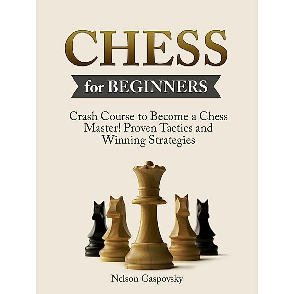 Chess: Crash Course to Become a Chess Master! Beginners Guide to The Game of Chess - Master Proven Tactics and Winning Strategies - Chess for Beginners, Nick Gaspovsky