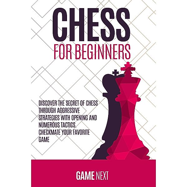 Chess for Beginners: Discover the Secret of Chess Through Aggressive Strategies with Opening and Numerous Tactics. Checkmate your Favorite Game (Chess for Beginners Series) / Chess for Beginners Series, Game Next