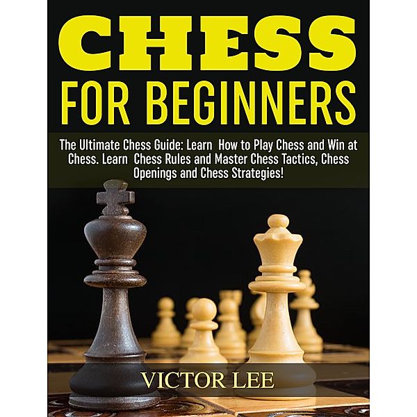 Chess: How To Play Chess For Beginners: Learn How to Win at Chess - Master Chess Tactics, Chess Openings and Chess Strategies!, Victor Lee