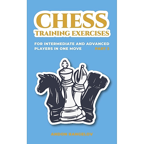 Chess Training Exercises for Intermediate and Advanced Players in one Move, Part 2 (Chess Book for Kids and Adults) / Chess Book for Kids and Adults, Andon Rangelov