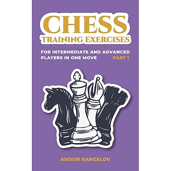 Chess Training Exercises for Intermediate and Advanced Players in one Move, Part 1 (Chess Book for Kids and Adults) / Chess Book for Kids and Adults, Andon Rangelov