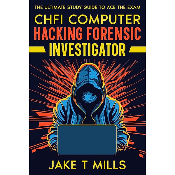 CHFI Computer Hacking Forensic Investigator The Ultimate Study Guide to Ace the Exam, Jake T Mills