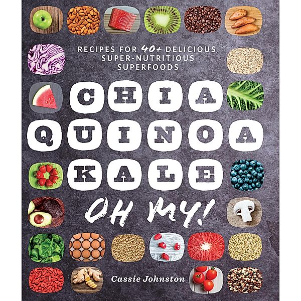 Chia, Quinoa, Kale, Oh My!: Recipes for 40+ Delicious, Super-Nutritious, Superfoods, Cassie Johnston