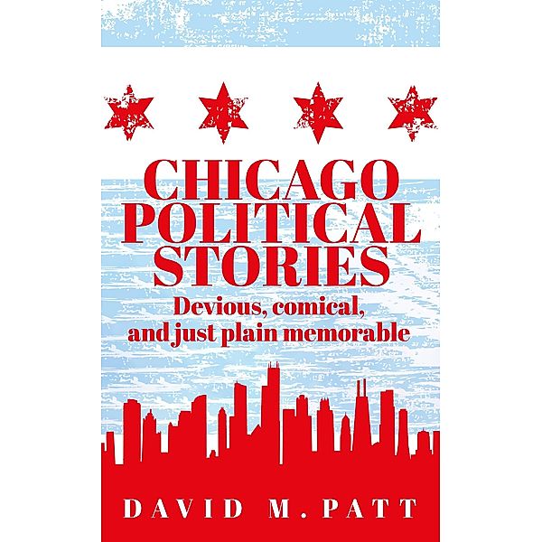 Chicago Political Stories: Devious, Comical, and Just Plain Memorable, David Patt