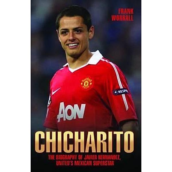 Chicharito - The Biography of Javier Hernandez, Frank Worrall