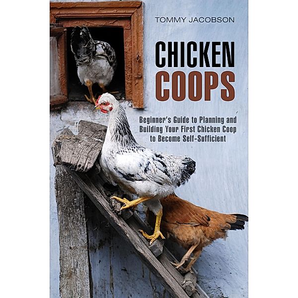 Chicken Coops: Beginner's Guide to Planning and Building Your First Chicken Coop to Become Self-Sufficient (Backyard Chicken & Off the Grid) / Backyard Chicken & Off the Grid, Tommy Jacobson
