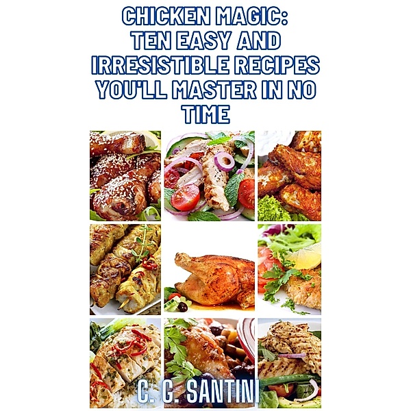 Chicken Magic: Ten Easy and Irresistible Recipes You'll Master in No Time, C. G. Santini