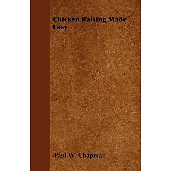 Chicken Raising Made Easy, Paul W. Chapman