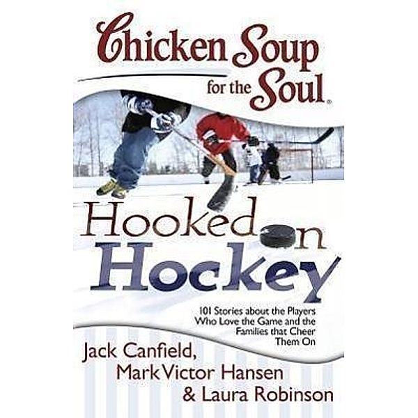 Chicken Soup for the Soul: Hooked on Hockey / Chicken Soup for the Soul, Jack Canfield, Mark Victor Hansen, Laura Robinson