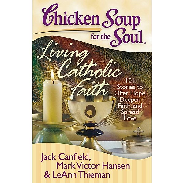 Chicken Soup for the Soul: Living Catholic Faith / Chicken Soup for the Soul, Jack Canfield, Mark Victor Hansen, LeAnn Thieman