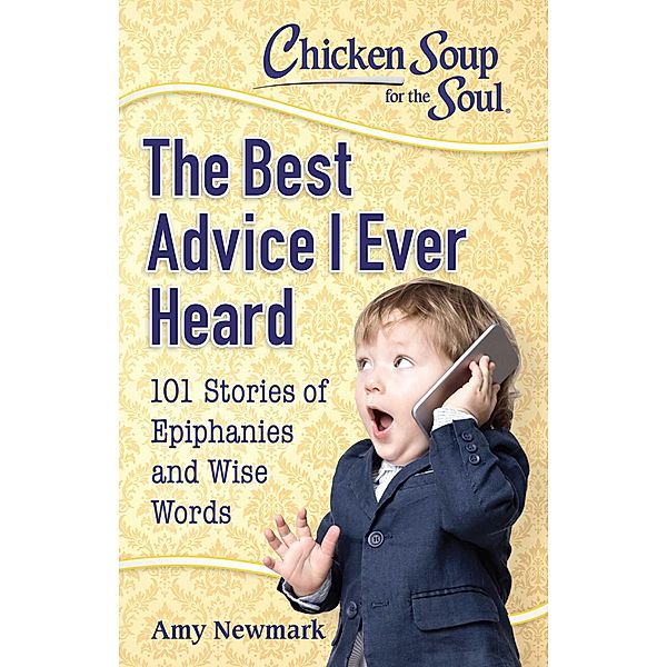 Chicken Soup for the Soul: The Best Advice I Ever Heard / Chicken Soup for the Soul, Amy Newmark