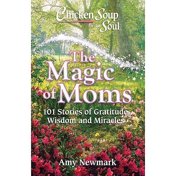 Chicken Soup for the Soul: The Magic of Moms / Chicken Soup for the Soul, Amy Newmark