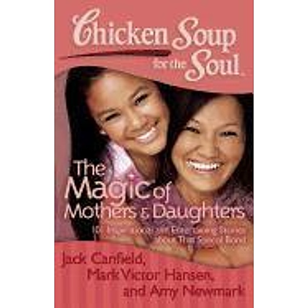 Chicken Soup for the Soul: The Magic of Mothers & Daughters / Chicken Soup for the Soul, Jack Canfield, Mark Victor Hansen, Amy Newmark