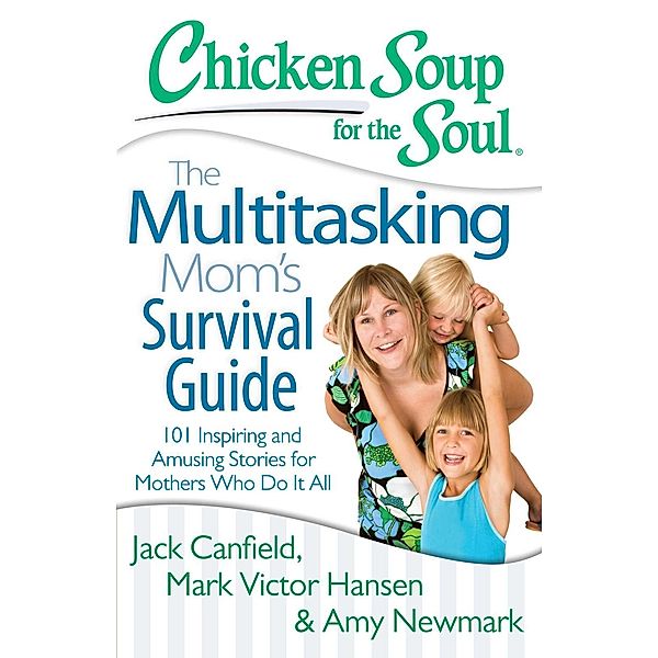 Chicken Soup for the Soul: The Multitasking Mom's Survival Guide / Chicken Soup for the Soul, Jack Canfield, Mark Victor Hansen, Amy Newmark