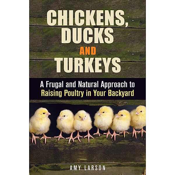 Chickens, Ducks and Turkeys: A Frugal and Natural Approach to Raising Poultry in Your Backyard (Backyard Farming & Homesteading) / Backyard Farming & Homesteading, Amy Larson