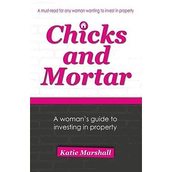 Chicks and Mortar - A Woman's Guide to Investing in Property, Katie Marshall