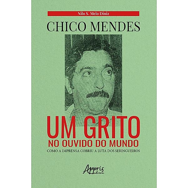 Chico Mendes: Um Grito no Ouvido do Mundo; Como a Imprensa Cobriu a Luta dos Seringueiros, Nilo Sérgio Melo de Diniz