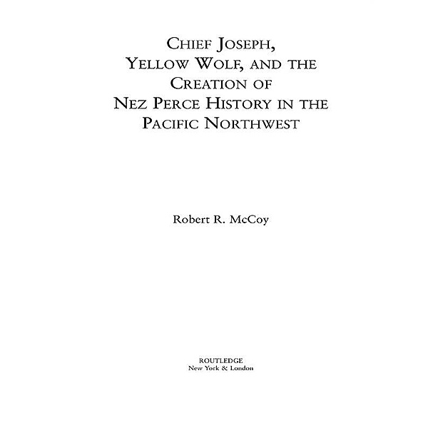 Chief Joseph, Yellow Wolf and the Creation of Nez Perce History in the Pacific Northwest, Robert Ross McCoy