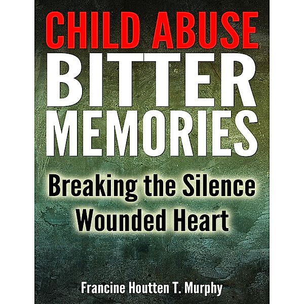 Child Abuse Bitter Memories: Breaking the Silence - Wounded Heart, Francine Houtten T. Murphy