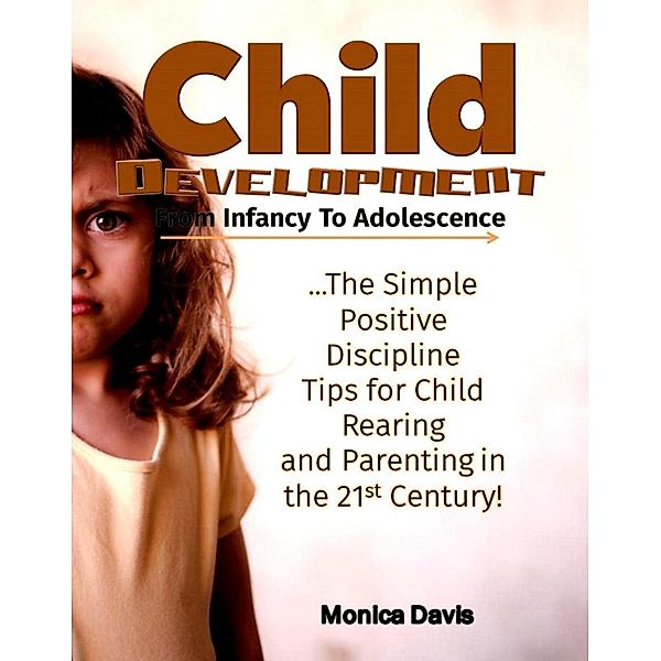 Child Development from Infancy to Adolescence: The Simple Positive Discipline Tips for Child Rearing and Parenting in the 21st Century!, Monica Davis