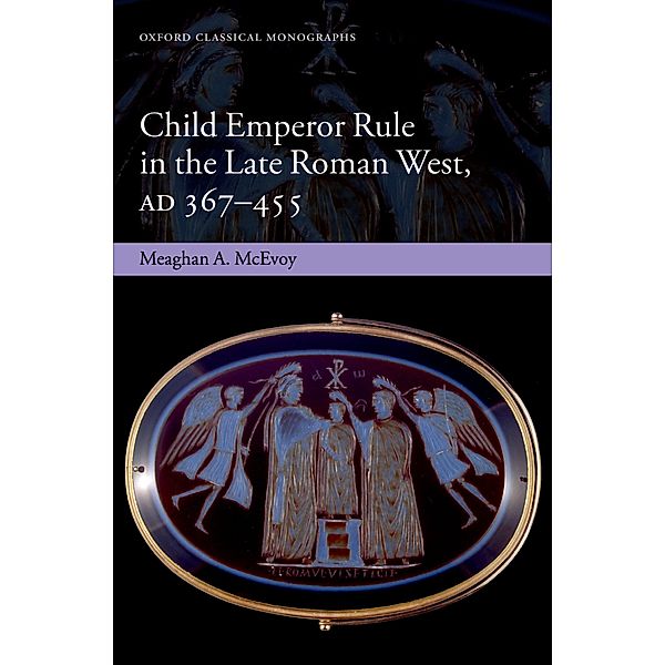 Child Emperor Rule in the Late Roman West, AD 367-455 / Oxford Classical Monographs, Meaghan A. McEvoy