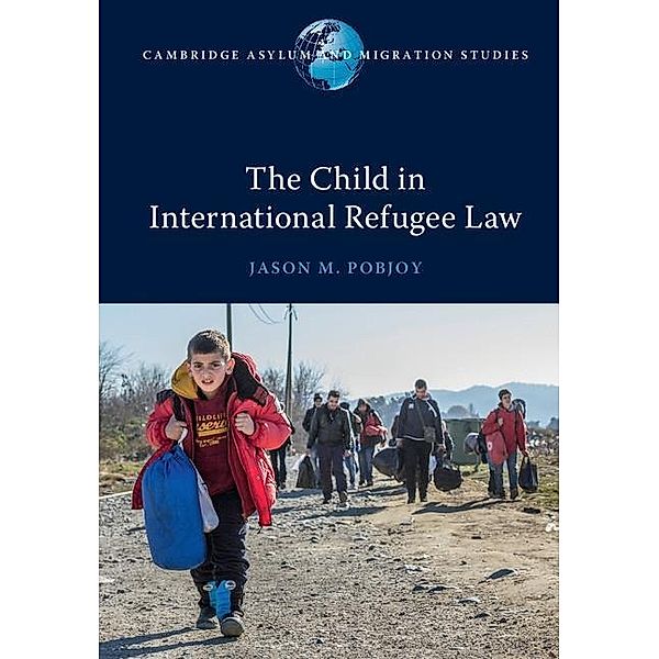 Child in International Refugee Law / Cambridge Asylum and Migration Studies, Jason M. Pobjoy