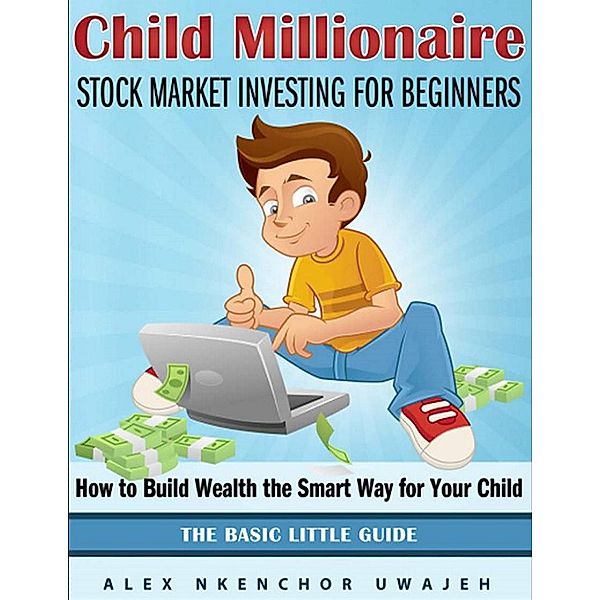 Child Millionaire: Stock Market Investing for Beginners - How to Build Wealth the Smart Way for Your Child - The Basic Little Guide, Alex Nkenchor Uwajeh