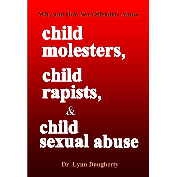 Child Molesters, Child Rapists, and Child Sexual Abuse: Why and How Sex Offenders Abuse: Child Molestation, Rape, and Incest Stories, Studies, and Models / Lynn Daugherty, Lynn Daugherty