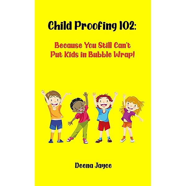 Child Proofing 102: Because You Still Can't Put Kids in Bubble Wrap! / Child Proofing, Deena Jayce