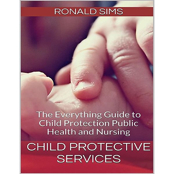 Child Protective Services: The Everything Guide to Child Protection Public Health and Nursing, Ronald Sims