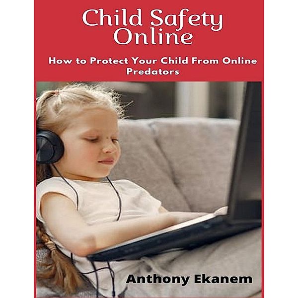 Child Safety Online: How to Protect Your Child from Online Predators!, Anthony Ekanem